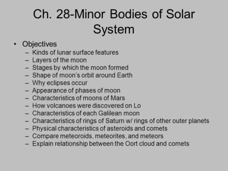 Ch. 28-Minor Bodies of Solar System Objectives –Kinds of lunar surface features –Layers of the moon –Stages by which the moon formed –Shape of moon’s orbit.