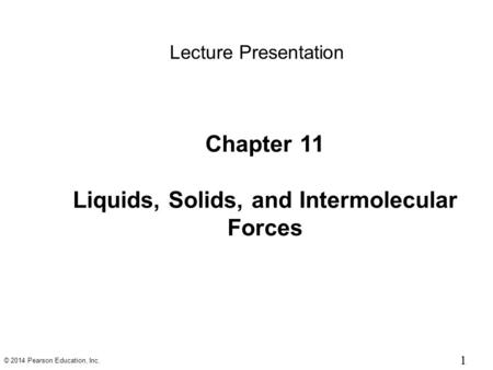 © 2014 Pearson Education, Inc. 11 Lecture Presentation Chapter 11 Liquids, Solids, and Intermolecular Forces.