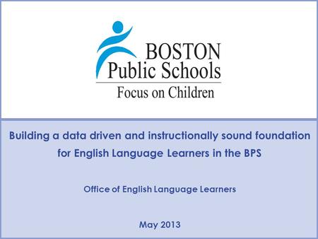 Building a data driven and instructionally sound foundation for English Language Learners in the BPS Office of English Language Learners May 2013.