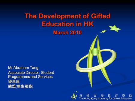 The Development of Gifted Education in HK March 2010 Mr Abraham Tang Associate Director, Student Programmes and Services 鄧景康 總監 ( 學生服務 )