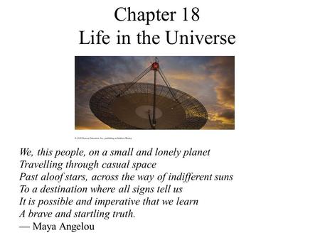 Chapter 18 Life in the Universe We, this people, on a small and lonely planet Travelling through casual space Past aloof stars, across the way of indifferent.