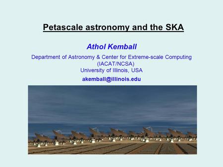 Petascale astronomy and the SKA Athol Kemball Department of Astronomy & Center for Extreme-scale Computing (IACAT/NCSA) University of Illinois, USA