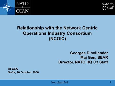 NATO HQ C 3 Staff Non classified 1 AFCEA Sofia, 20 October 2006 Georges D‘hollander Maj Gen, BEAR Director, NATO HQ C3 Staff Relationship with the Network.