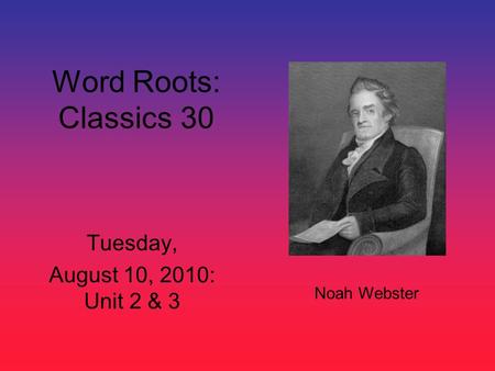 Word Roots: Classics 30 Tuesday, August 10, 2010: Unit 2 & 3 Noah Webster.