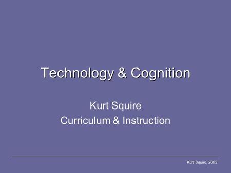 Kurt Squire, 2003 Technology & Cognition Kurt Squire Curriculum & Instruction.