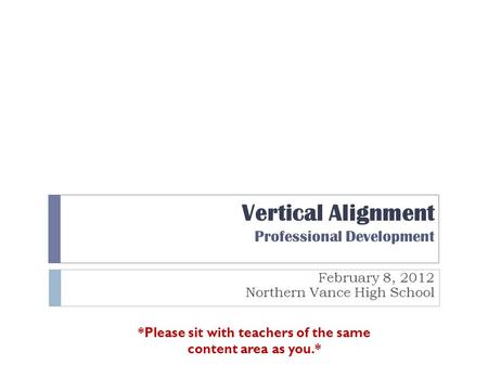 Vertical Alignment Professional Development February 8, 2012 Northern Vance High School *Please sit with teachers of the same content area as you.*