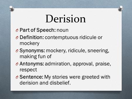 Derision O Part of Speech: noun O Definition: contemptuous ridicule or mockery O Synonyms: mockery, ridicule, sneering, making fun of O Antonyms: admiration,