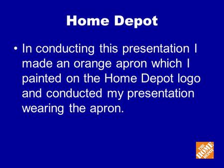 Home Depot In conducting this presentation I made an orange apron which I painted on the Home Depot logo and conducted my presentation wearing the apron.