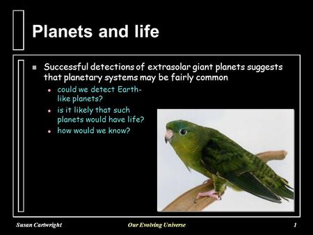 Susan CartwrightOur Evolving Universe1 Planets and life n Successful detections of extrasolar giant planets suggests that planetary systems may be fairly.