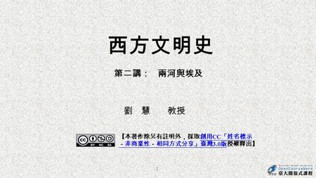 1 西方文明史 第二講： 兩河與埃及 【本著作除另有註明外，採取創用 CC 「姓名標示 －非商業性－相同方式分享」臺灣 3.0 版授權釋出】創用 CC 「姓名標示 －非商業性－相同方式分享」臺灣 3.0 版 劉 慧 教授.