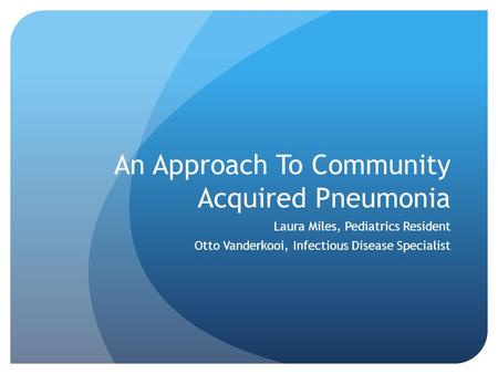 An Approach To Community Acquired Pneumonia Laura Miles, Pediatrics Resident Otto Vanderkooi, Infectious Disease Specialist.