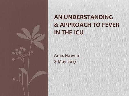 Anas Naeem 8 May 2013 AN UNDERSTANDING & APPROACH TO FEVER IN THE ICU.