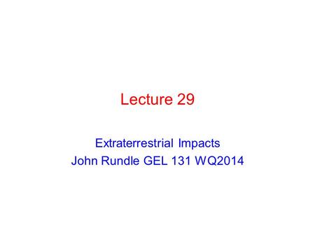 Lecture 29 Extraterrestrial Impacts John Rundle GEL 131 WQ2014.