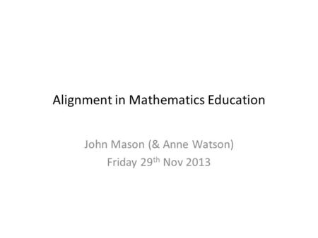 Alignment in Mathematics Education John Mason (& Anne Watson) Friday 29 th Nov 2013.