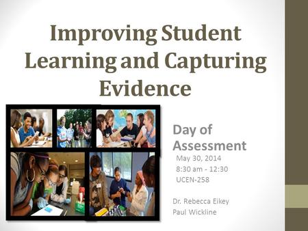 Improving Student Learning and Capturing Evidence Day of Assessment May 30, 2014 8:30 am - 12:30 UCEN-258 Dr. Rebecca Eikey Paul Wickline.