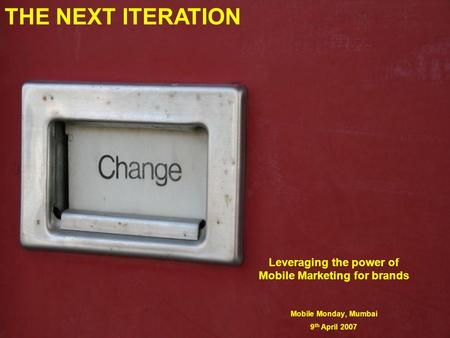 Leveraging the power of Mobile Marketing for brands Mobile Monday, Mumbai 9 th April 2007 THE NEXT ITERATION.