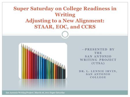 --PRESENTED BY THE SAN ANTONIO WRITING PROJECT (UTSA) DR. L. LENNIE IRVIN, SAN ANTONIO COLLEGE San Antonio Writing Project | March 26, 2011 Super Saturday.