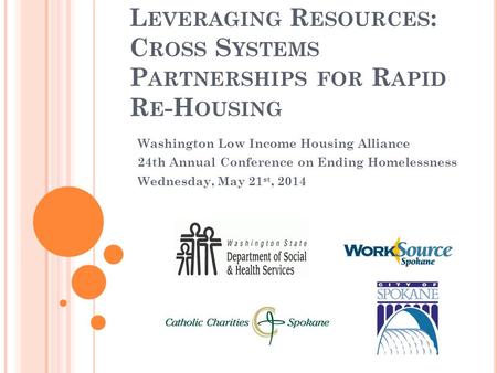 L EVERAGING R ESOURCES : C ROSS S YSTEMS P ARTNERSHIPS FOR R APID R E -H OUSING Washington Low Income Housing Alliance 24th Annual Conference on Ending.