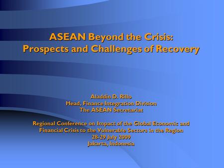 ASEAN Beyond the Crisis: Prospects and Challenges of Recovery Aladdin D. Rillo Head, Finance Integration Division The ASEAN Secretariat Regional Conference.