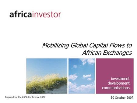 Investment development communications Mobilizing Global Capital Flows to African Exchanges Prepared for the ASEA Conference 2007 30 October 2007.