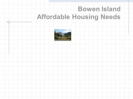 Bowen Island Affordable Housing Needs. What is a housing needs assessment? Current housing situation Future trends Gap between demand and supply at various.