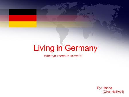 Living in Germany What you need to know! By: Hanna (Gina Halliwell)