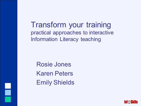 Transform your training practical approaches to interactive Information Literacy teaching Rosie Jones Karen Peters Emily Shields.