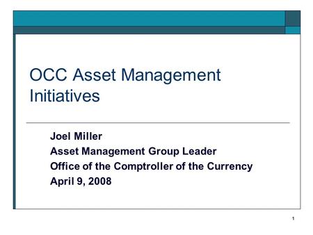 1 OCC Asset Management Initiatives Joel Miller Asset Management Group Leader Office of the Comptroller of the Currency April 9, 2008.