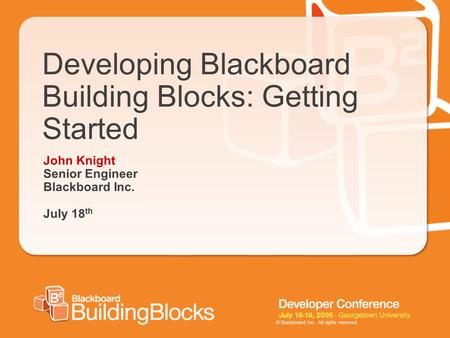 © Blackboard, Inc. All rights reserved. Developing Blackboard Building Blocks: Getting Started John Knight Senior Engineer Blackboard Inc. July 18 th.