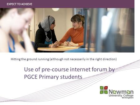 EXPECT TO ACHIEVE Use of pre-course internet forum by PGCE Primary students Hitting the ground running (although not necessarily in the right direction)