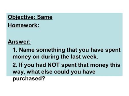 Objective: Same Homework: Answer: 1. Name something that you have spent money on during the last week. 2. If you had NOT spent that money this way, what.