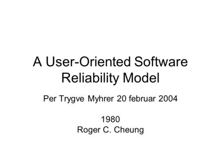 A User-Oriented Software Reliability Model Per Trygve Myhrer 20 februar 2004 1980 Roger C. Cheung.