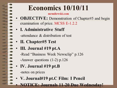 Economics 10/10/11 mrmilewski.com OBJECTIVE: Demonstration of Chapter#5 and begin examination of price. MCSS E-1.2.2 I. Administrative Stuff -attendance.