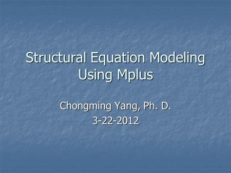 Structural Equation Modeling Using Mplus Chongming Yang, Ph. D. 3-22-2012.