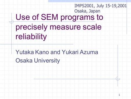 1 Use of SEM programs to precisely measure scale reliability Yutaka Kano and Yukari Azuma Osaka University IMPS2001, July 15-19,2001 Osaka, Japan.