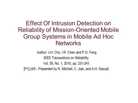 Effect Of Intrusion Detection on Reliability of Mission-Oriented Mobile Group Systems in Mobile Ad Hoc Networks Author: J.H. Cho, I.R. Chen and P.G. Feng.