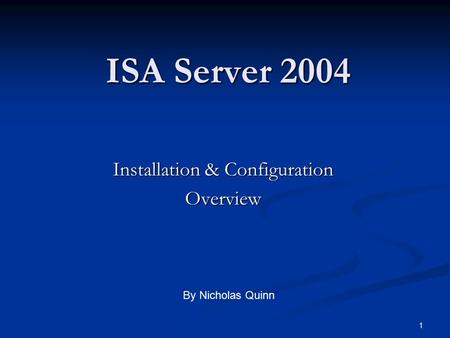 1 ISA Server 2004 Installation & Configuration Overview By Nicholas Quinn.