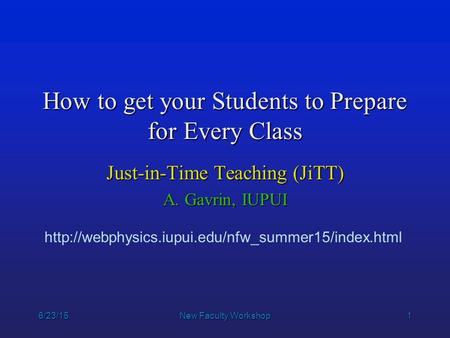 1 6/23/15New Faculty Workshop How to get your Students to Prepare for Every Class Just-in-Time Teaching (JiTT) A. Gavrin, IUPUI