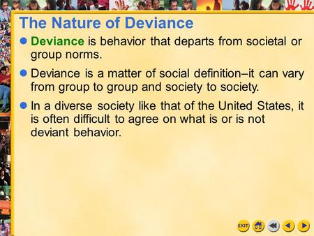 The Nature of Deviance Deviance is behavior that departs from societal or group norms. Deviance is a matter of social definition–it can vary from group.