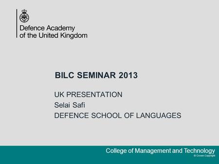 College of Management and Technology © Crown Copyright BILC SEMINAR 2013 UK PRESENTATION Selai Safi DEFENCE SCHOOL OF LANGUAGES.