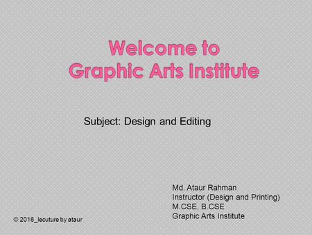 © 2016_lecuture by ataur Subject: Design and Editing Md. Ataur Rahman Instructor (Design and Printing) M.CSE, B.CSE Graphic Arts Institute.