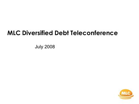 MLC Diversified Debt Teleconference July 2008. 2 General advice warning and disclaimer This document was prepared by MLC Investments Limited (ABN 30 002.