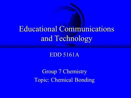 Educational Communications and Technology EDD 5161A Group 7 Chemistry Topic: Chemical Bonding.