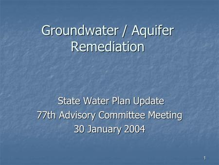 1 Groundwater / Aquifer Remediation State Water Plan Update State Water Plan Update 77th Advisory Committee Meeting 30 January 2004.