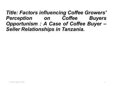 Title: Factors influencing Coffee Growers’ Perception on Coffee Buyers Opportunism : A Case of Coffee Buyer – Seller Relationships in Tanzania. Thursday,