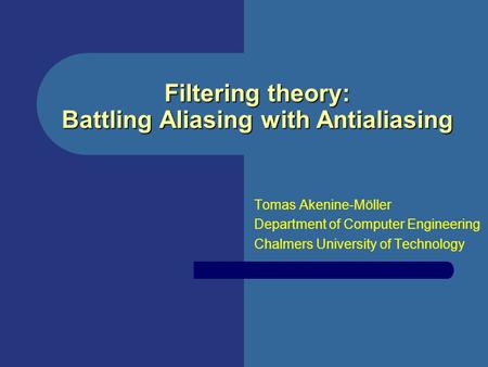 Filtering theory: Battling Aliasing with Antialiasing Tomas Akenine-Möller Department of Computer Engineering Chalmers University of Technology.