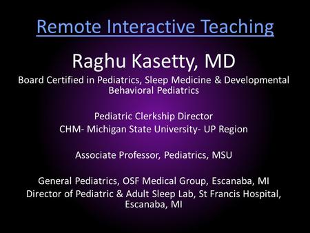 Remote Interactive Teaching Raghu Kasetty, MD Board Certified in Pediatrics, Sleep Medicine & Developmental Behavioral Pediatrics Pediatric Clerkship.