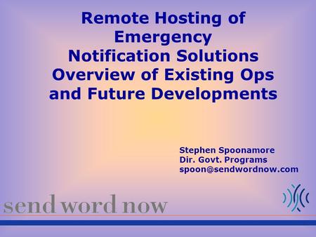 Remote Hosting of Emergency Notification Solutions Overview of Existing Ops and Future Developments Stephen Spoonamore Dir. Govt. Programs