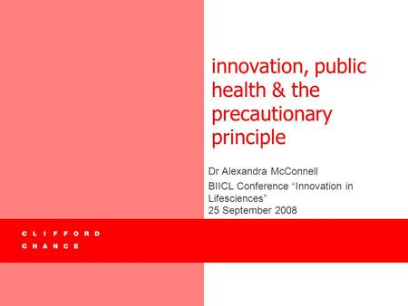 Innovation, public health & the precautionary principle Dr Alexandra McConnell BIICL Conference “Innovation in Lifesciences” 25 September 2008.