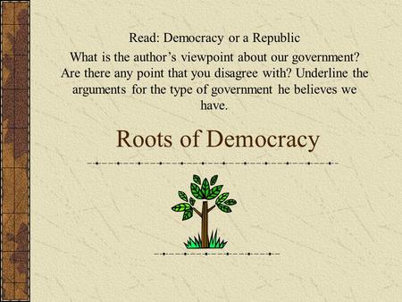 Roots of Democracy Read: Democracy or a Republic What is the author’s viewpoint about our government? Are there any point that you disagree with? Underline.